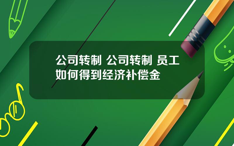 公司转制 公司转制 员工如何得到经济补偿金